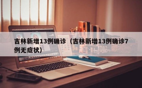 吉林新增13例确诊（吉林新增13例确诊7例无症状）