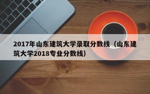 2017年山东建筑大学录取分数线（山东建筑大学2018专业分数线）