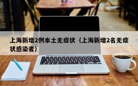 上海新增2例本土无症状（上海新增2名无症状感染者）