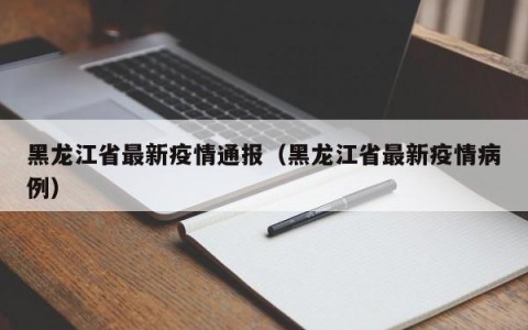 黑龙江省最新疫情通报（黑龙江省最新疫情病例）