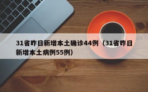 31省昨日新增本土确诊44例（31省昨日新增本土病例55例）