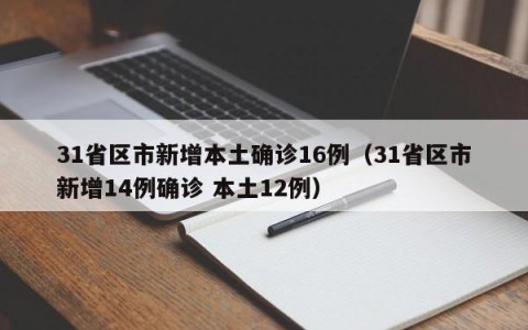 31省区市新增本土确诊16例（31省区市新增14例确诊 本土12例）