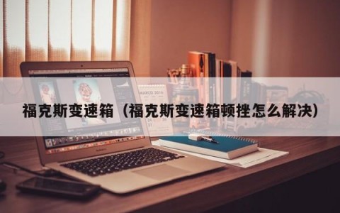 福克斯变速箱（福克斯变速箱顿挫怎么解决）