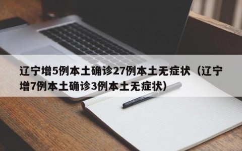 辽宁增5例本土确诊27例本土无症状（辽宁增7例本土确诊3例本土无症状）
