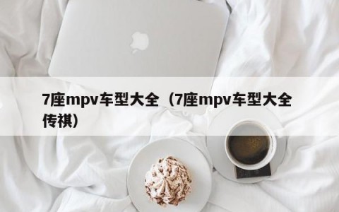 7座mpv车型大全（7座mpv车型大全 传祺）