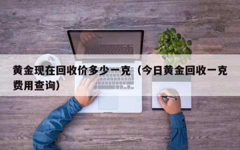 黄金现在回收价多少一克（今日黄金回收一克费用查询）