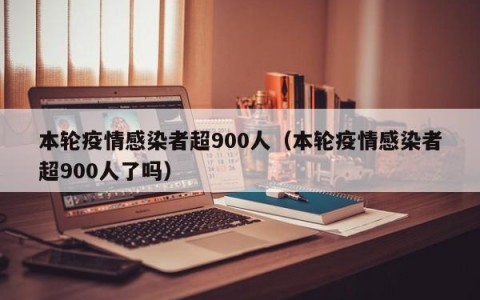 本轮疫情感染者超900人（本轮疫情感染者超900人了吗）