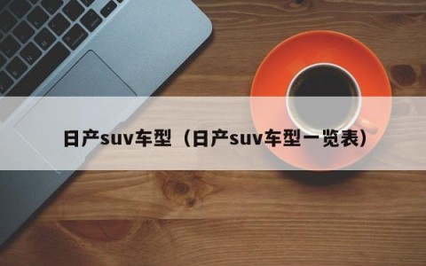 日产suv车型（日产suv车型一览表）