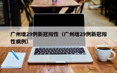 广州增29例新冠阳性（广州增29例新冠阳性病例）