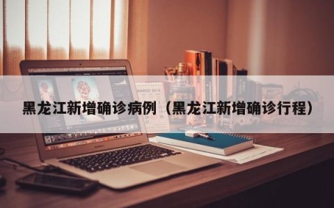 黑龙江新增确诊病例（黑龙江新增确诊行程）