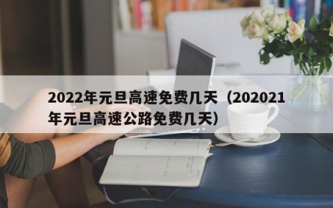 2022年元旦高速免费几天（202021年元旦高速公路免费几天）