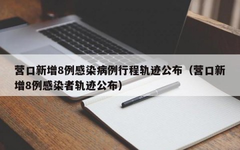 营口新增8例感染病例行程轨迹公布（营口新增8例感染者轨迹公布）
