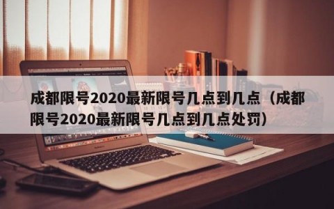 成都限号2020最新限号几点到几点（成都限号2020最新限号几点到几点处罚）