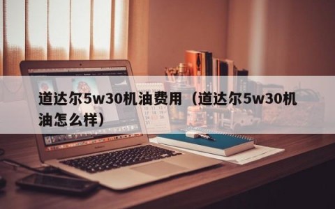 道达尔5w30机油费用（道达尔5w30机油怎么样）