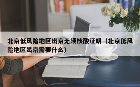 北京低风险地区出京无须核酸证明（北京低风险地区出京需要什么）