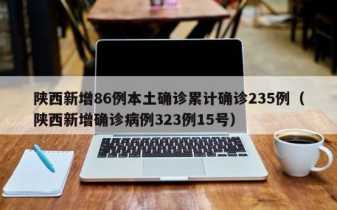 陕西新增86例本土确诊累计确诊235例（陕西新增确诊病例323例15号）