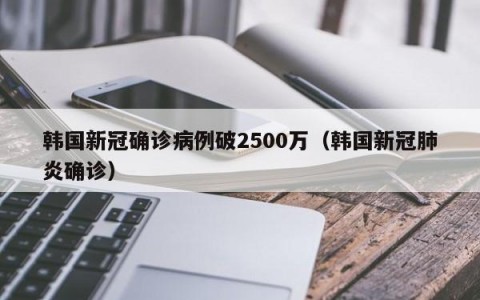 韩国新冠确诊病例破2500万（韩国新冠肺炎确诊）