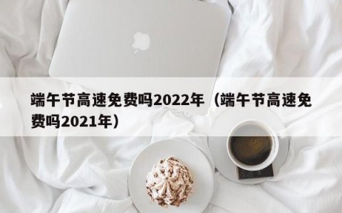 端午节高速免费吗2022年（端午节高速免费吗2021年）