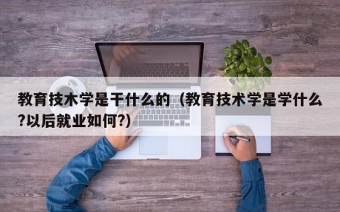 教育技木学是干什么的（教育技术学是学什么?以后就业如何?）