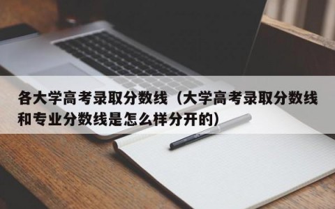 各大学高考录取分数线（大学高考录取分数线和专业分数线是怎么样分开的）