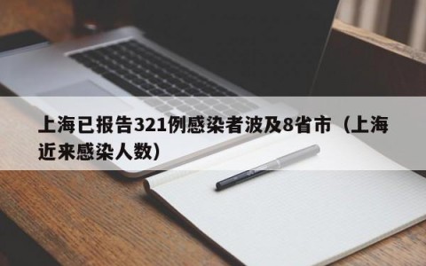 上海已报告321例感染者波及8省市（上海近来感染人数）